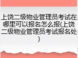 上饶二级物业管理员考试在哪里可以报名怎么报(上饶二级物业管理员考试报名处)