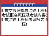山东交通运输总监理工程师考试报名流程及考试内容(山东监理工程师考试报名流程)