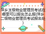 萍乡二级物业管理员考试在哪里可以报名怎么报(萍乡二级物业管理员考试报名处)