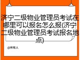济宁二级物业管理员考试在哪里可以报名怎么报(济宁二级物业管理员考试报名地点)