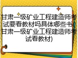 甘肃一级矿业工程建造师考试要看教材吗具体哪些书(甘肃一级矿业工程建造师考试看教材)