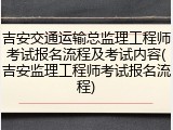 吉安交通运输总监理工程师考试报名流程及考试内容(吉安监理工程师考试报名流程)