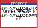 延安一级矿业工程建造师考试要看教材吗具体哪些书(延安一级矿业工程考试教材必看)