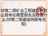 甘南二级矿业工程建造师怎么报考在哪里报名流程是什么(甘南二级建造师报考流程)