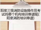 阳泉三级消防设施操作员考试找哪个机构培训靠谱呢(阳泉消防培训靠谱)