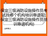 保定三级消防设施操作员考试找哪个机构培训靠谱呢(保定三级消防设施操作员培训靠谱机构)