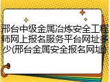 邢台中级金属冶炼安全工程师网上报名服务平台网址多少(邢台金属安全报名网址)