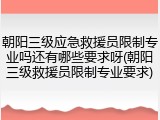 朝阳三级应急救援员限制专业吗还有哪些要求呀(朝阳三级救援员限制专业要求)