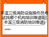 本溪三级消防设施操作员考试找哪个机构培训靠谱呢(本溪三级消防培训靠谱)