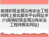 曲靖初级金属冶炼安全工程师网上报名服务平台网址多少(曲靖初级金属冶炼安全工程师报名网址)
