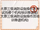 太原三级消防设施操作员考试找哪个机构培训靠谱呢(太原三级消防设施操作员培训靠谱机构)