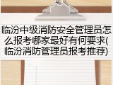 临汾中级消防安全管理员怎么报考哪家最好有何要求(临汾消防管理员报考推荐)