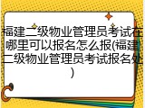 福建二级物业管理员考试在哪里可以报名怎么报(福建二级物业管理员考试报名处)