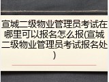 宣城二级物业管理员考试在哪里可以报名怎么报(宣城二级物业管理员考试报名处)