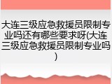 大连三级应急救援员限制专业吗还有哪些要求呀(大连三级应急救援员限制专业吗)
