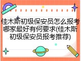 佳木斯初级保安员怎么报考哪家最好有何要求(佳木斯初级保安员报考推荐)