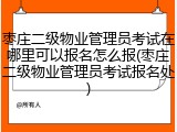 枣庄二级物业管理员考试在哪里可以报名怎么报(枣庄二级物业管理员考试报名处)