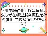 铜川二级矿业工程建造师怎么报考在哪里报名流程是什么(铜川二级建造师报考流程)