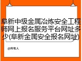 阜新中级金属冶炼安全工程师网上报名服务平台网址多少(阜新金属安全报名网址)