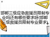 邯郸三级应急救援员限制专业吗还有哪些要求呀(邯郸三级救援员限制专业要求)