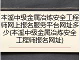 本溪中级金属冶炼安全工程师网上报名服务平台网址多少(本溪中级金属冶炼安全工程师报名网址)