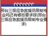 邢台三级应急救援员限制专业吗还有哪些要求呀(邢台三级应急救援员限制专业要求)