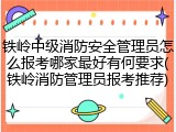 铁岭中级消防安全管理员怎么报考哪家最好有何要求(铁岭消防管理员报考推荐)