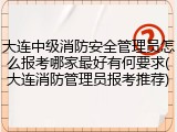 大连中级消防安全管理员怎么报考哪家最好有何要求(大连消防管理员报考推荐)