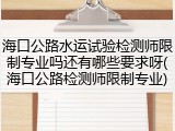 海口公路水运试验检测师限制专业吗还有哪些要求呀(海口公路检测师限制专业)