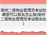 亳州二级物业管理员考试在哪里可以报名怎么报(亳州二级物业管理员考试报名处)