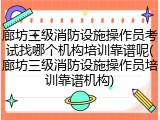 廊坊三级消防设施操作员考试找哪个机构培训靠谱呢(廊坊三级消防设施操作员培训靠谱机构)