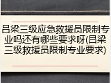 吕梁三级应急救援员限制专业吗还有哪些要求呀(吕梁三级救援员限制专业要求)