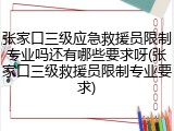 张家口三级应急救援员限制专业吗还有哪些要求呀(张家口三级救援员限制专业要求)
