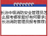 长治中级消防安全管理员怎么报考哪家最好有何要求(长治消防管理员报考推荐)