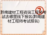 黔南建材工程咨询工程师考试去哪里线下报名(黔南建材工程师考试报名)