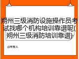 朔州三级消防设施操作员考试找哪个机构培训靠谱呢(朔州三级消防培训靠谱)