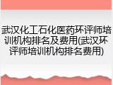 武汉化工石化医药环评师培训机构排名及费用(武汉环评师培训机构排名费用)