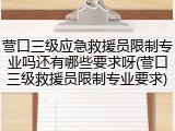 营口三级应急救援员限制专业吗还有哪些要求呀(营口三级救援员限制专业要求)