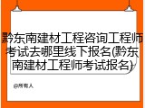 黔东南建材工程咨询工程师考试去哪里线下报名(黔东南建材工程师考试报名)