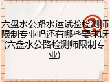 六盘水公路水运试验检测师限制专业吗还有哪些要求呀(六盘水公路检测师限制专业)