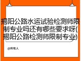 揭阳公路水运试验检测师限制专业吗还有哪些要求呀(揭阳公路检测师限制专业)