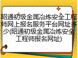 昭通初级金属冶炼安全工程师网上报名服务平台网址多少(昭通初级金属冶炼安全工程师报名网址)