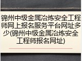 锦州中级金属冶炼安全工程师网上报名服务平台网址多少(锦州中级金属冶炼安全工程师报名网址)