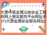 太原中级金属冶炼安全工程师网上报名服务平台网址多少(太原金属安全报名网址)
