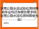 东莞公路水运试验检测师限制专业吗还有哪些要求呀(东莞公路水运检测师限制专业)