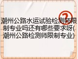潮州公路水运试验检测师限制专业吗还有哪些要求呀(潮州公路检测师限制专业)