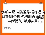 阜新三级消防设施操作员考试找哪个机构培训靠谱呢(阜新消防培训靠谱)