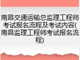 南昌交通运输总监理工程师考试报名流程及考试内容(南昌监理工程师考试报名流程)