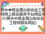 晋中中级金属冶炼安全工程师网上报名服务平台网址多少(晋中中级金属冶炼安全工程师报名网址)