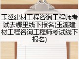 玉溪建材工程咨询工程师考试去哪里线下报名(玉溪建材工程咨询工程师考试线下报名)